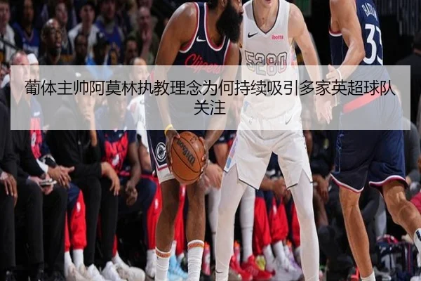 葡体主帅阿莫林执教理念为何持续吸引多家英超球队关注