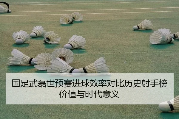 国足武磊世预赛进球效率对比历史射手榜价值与时代意义