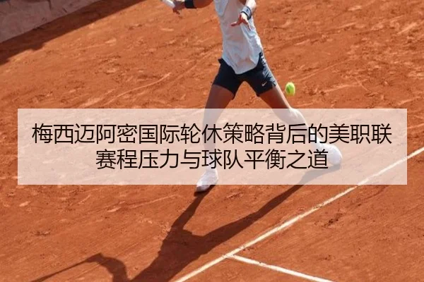 梅西迈阿密国际轮休策略背后的美职联赛程压力与球队平衡之道