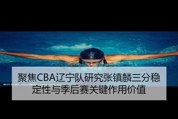 聚焦CBA辽宁队研究张镇麟三分稳定性与季后赛关键作用价值